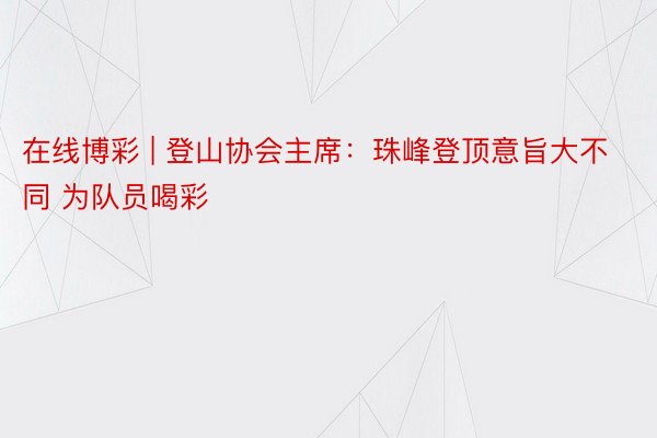 在线博彩 | 登山协会主席：珠峰登顶意旨大不同 为队员喝彩