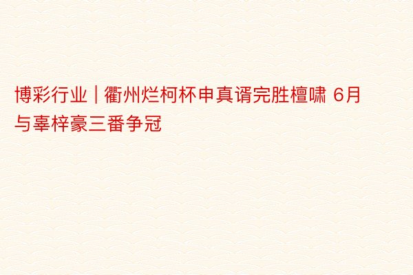 博彩行业 | 衢州烂柯杯申真谞完胜檀啸 6月与辜梓豪三番争冠