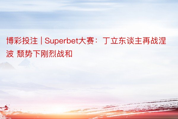 博彩投注 | Superbet大赛：丁立东谈主再战涅波 颓势下刚烈战和