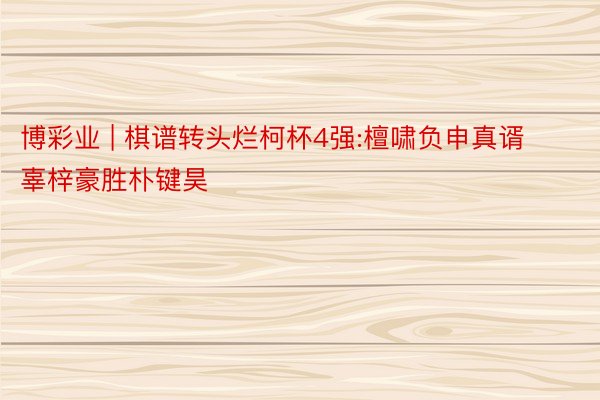 博彩业 | 棋谱转头烂柯杯4强:檀啸负申真谞 辜梓豪胜朴键昊