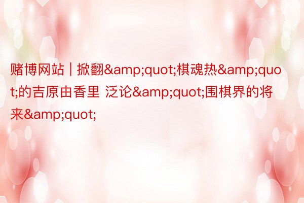 赌博网站 | 掀翻&quot;棋魂热&quot;的吉原由香里 泛论&quot;围棋界的将来&quot;