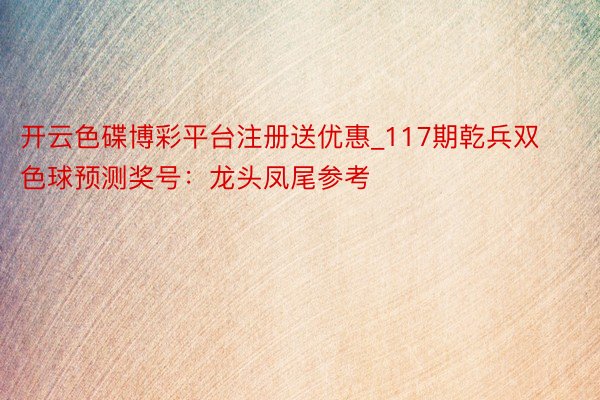 开云色碟博彩平台注册送优惠_117期乾兵双色球预测奖号：龙头凤尾参考