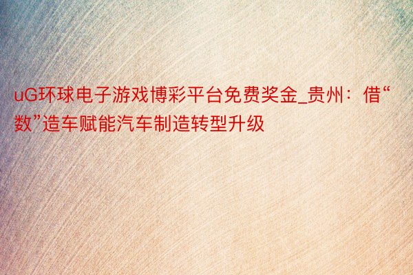 uG环球电子游戏博彩平台免费奖金_贵州：借“数”造车赋能汽车制造转型升级