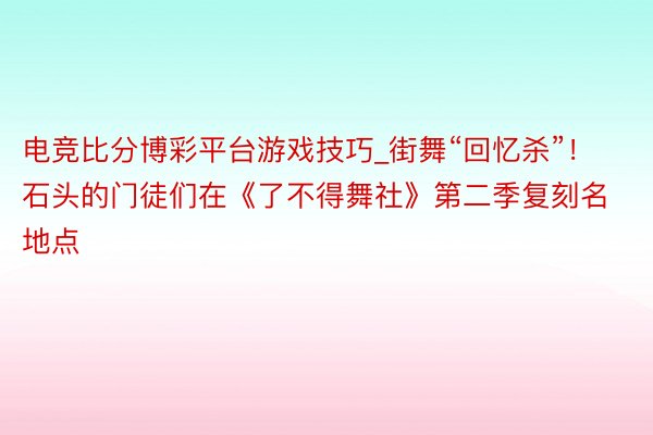 电竞比分博彩平台游戏技巧_街舞“回忆杀”！石头的门徒们在《了不得舞社》第二季复刻名地点