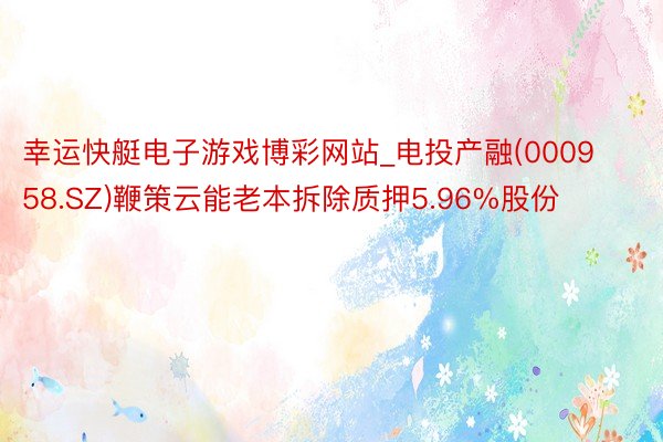 幸运快艇电子游戏博彩网站_电投产融(000958.SZ)鞭策云能老本拆除质押5.96%股份