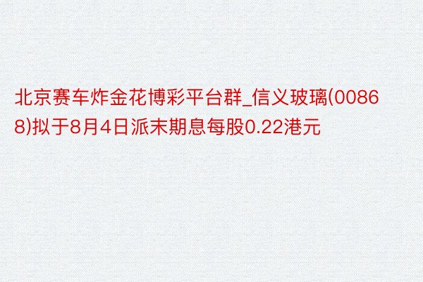 北京赛车炸金花博彩平台群_信义玻璃(00868)拟于8月4日派末期息每股0.22港元